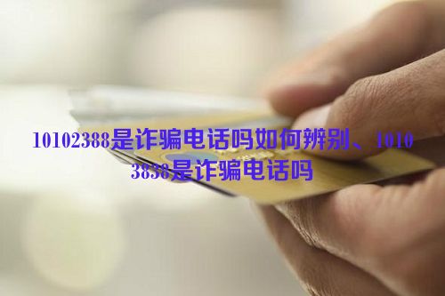 10102388是诈骗电话吗如何辨别、10103838是诈骗电话吗