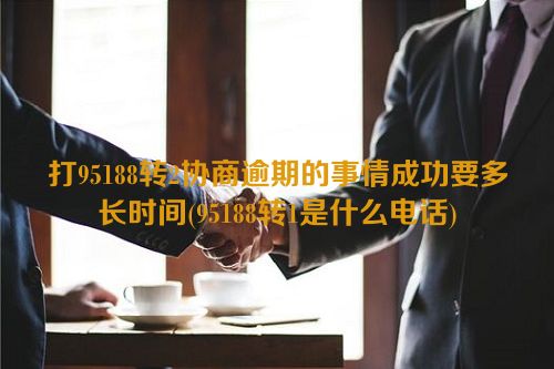 打95188转2协商逾期的事情成功要多长时间(95188转1是什么电话)