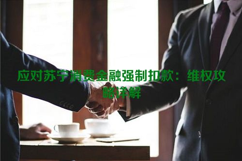 应对苏宁消费金融强制扣款：维权攻略详解