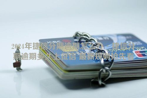 2024年捷信分期逾期怎么办·捷信分期逾期多久上征信 最新规则抢先看