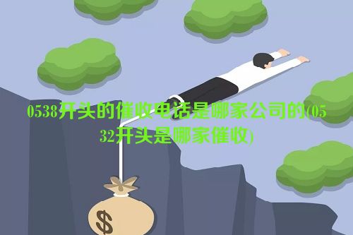 0538开头的催收电话是哪家公司的(0532开头是哪家催收)