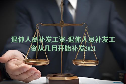 退休人员补发工资-退休人员补发工资从几月开始补发2021