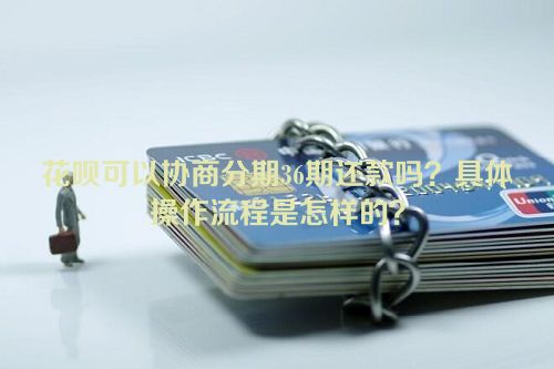 花呗可以协商分期36期还款吗？具体操作流程是怎样的？