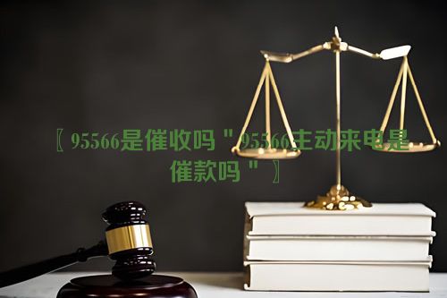 〖95566是催收吗＂95566主动来电是催款吗＂〗