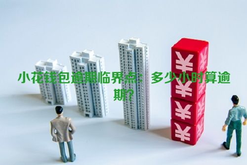 小花钱包逾期临界点：多少小时算逾期？