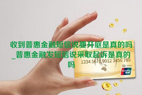 收到普惠金融短信说要开庭是真的吗_普惠金融发短信说采取起诉是真的吗