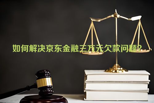 如何解决京东金融三万元欠款问题？