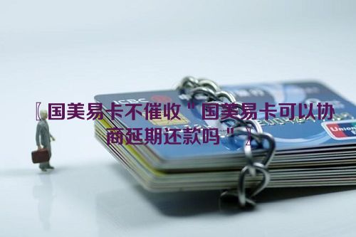 〖国美易卡不催收＂国美易卡可以协商延期还款吗＂〗