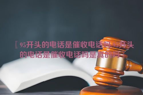 〖95开头的电话是催收电话吗,95开头的电话是催收电话吗是真的吗〗