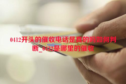 0412开头的催收电话是真的吗如何判断_0432是哪里的催收