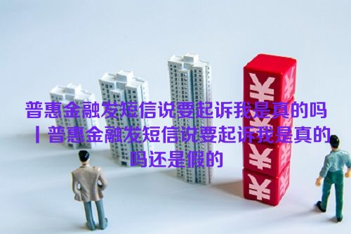 普惠金融发短信说要起诉我是真的吗丨普惠金融发短信说要起诉我是真的吗还是假的