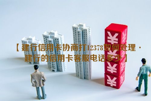 【建行信用卡协商打12378如何处理·建行的信用卡客服电话多少】