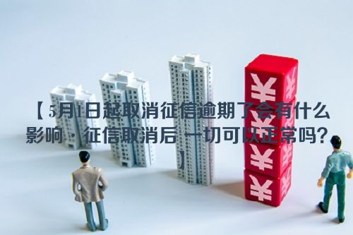 5月1日起取消征信逾期了会有什么影响·征信取消后 一切可以正常吗？