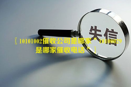 〖10101002催收公司是哪家＂10100029是哪家催收电话＂〗