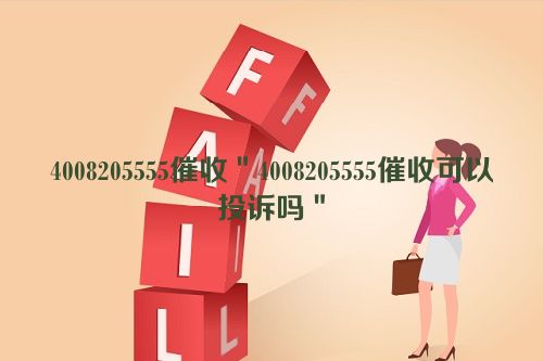 4008205555催收＂4008205555催收可以投诉吗＂