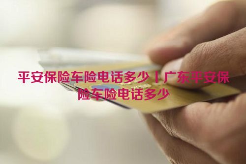 平安保险车险电话多少丨广东平安保险车险电话多少