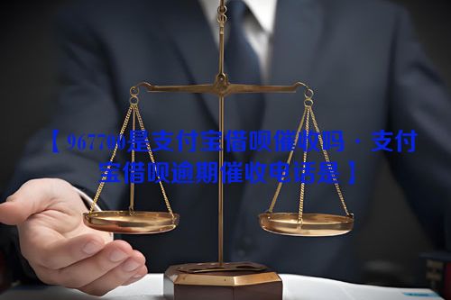 967700是支付宝借呗催收吗·支付宝借呗逾期催收电话是