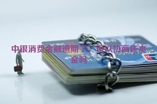 中银消费金融逾期了，可以协商还本金吗