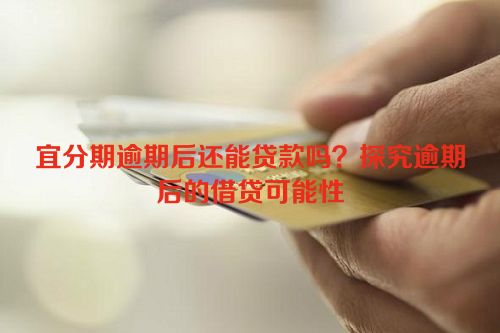 宜分期逾期后还能贷款吗？探究逾期后的借贷可能性