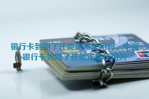 银行卡到期了还能正常使用吗、中国银行卡到期了还能正常使用吗