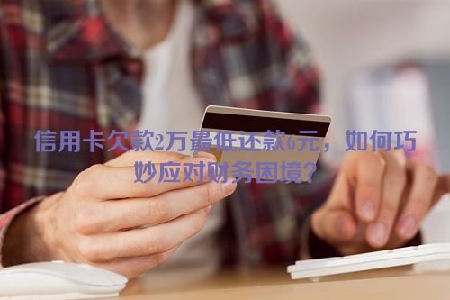 信用卡欠款2万最低还款6元，如何巧妙应对财务困境？