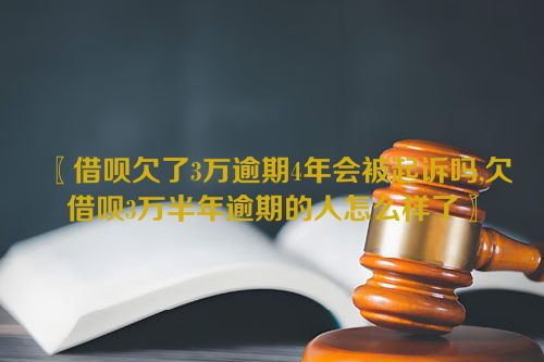 〖借呗欠了3万逾期4年会被起诉吗,欠借呗3万半年逾期的人怎么样了〗