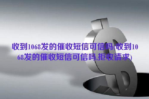 收到1068发的催收短信可信吗(收到1068发的催收短信可信吗,拒收请求)