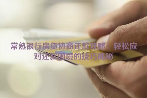 常熟银行房贷协商还款攻略：轻松应对还款困境的技巧揭秘