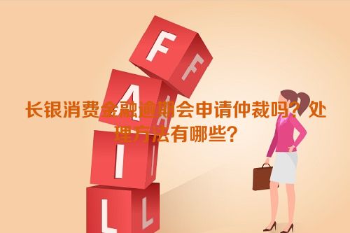 长银消费金融逾期会申请仲裁吗？处理方法有哪些？