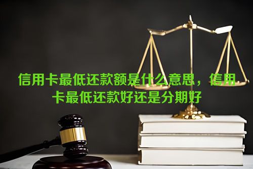 信用卡最低还款额是什么意思，信用卡最低还款好还是分期好