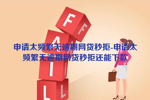 申请太频繁无逾期网贷秒拒-申请太频繁无逾期网贷秒拒还能下款