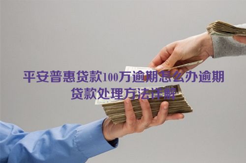 平安普惠贷款100万逾期怎么办逾期贷款处理方法详解