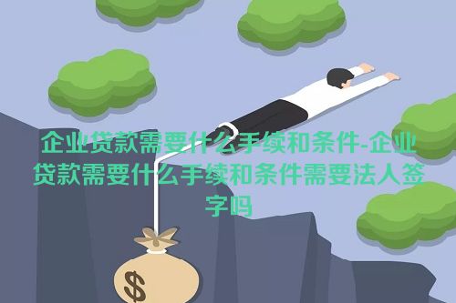 企业贷款需要什么手续和条件-企业贷款需要什么手续和条件需要法人签字吗