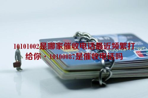 10101002是哪家催收电话最近频繁打给你·10100087是催收电话吗