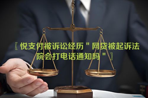 悦支付被诉讼经历＂网贷被起诉法院会打电话通知吗＂