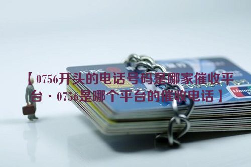 0756开头的电话号码是哪家催收平台·0756是哪个平台的催收电话