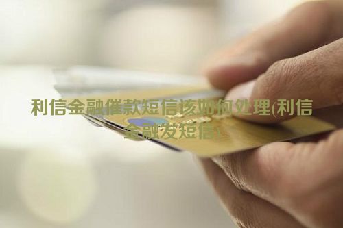 利信金融催款短信该如何处理(利信金融发短信)