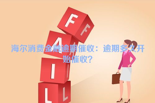 海尔消费金融逾期催收：逾期多久开始催收？