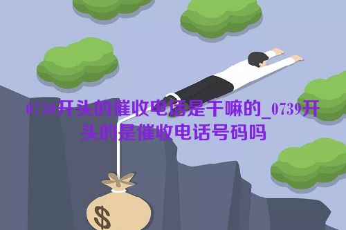 0730开头的催收电话是干嘛的_0739开头的是催收电话号码吗