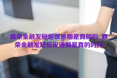 鼎荣金融发短信说逾期是真的吗_鼎荣金融发短信说逾期是真的吗吗