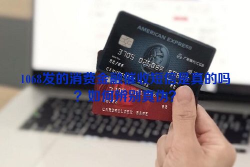 1068发的消费金融催收短信是真的吗？如何辨别真伪？