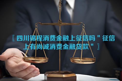 四川锦程消费金融上征信吗＂征信上有尚诚消费金融贷款＂