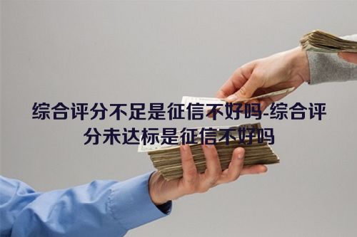 综合评分不足是征信不好吗-综合评分未达标是征信不好吗