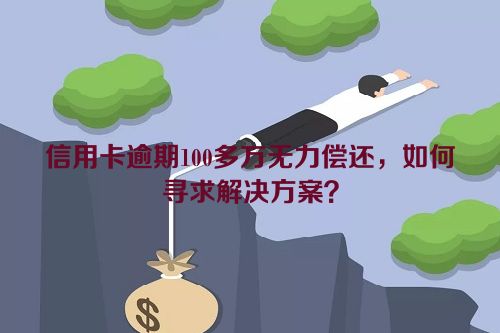 信用卡逾期100多万无力偿还，如何寻求解决方案？