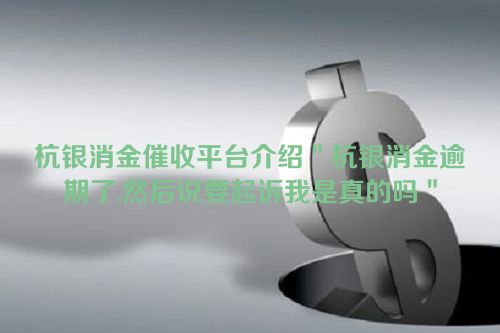 杭银消金催收平台介绍＂杭银消金逾期了,然后说要起诉我是真的吗＂