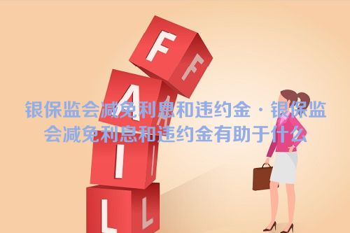 银保监会减免利息和违约金·银保监会减免利息和违约金有助于什么