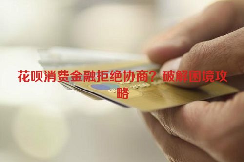 花呗消费金融拒绝协商？破解困境攻略