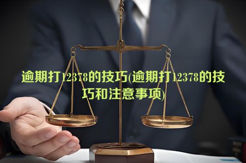 逾期打12378的技巧(逾期打12378的技巧和注意事项)