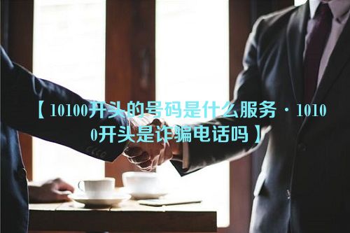 10100开头的号码是什么服务·10100开头是诈骗电话吗