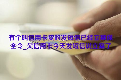 有个叫信用卡贷的发短信已经立案保全令_欠信用卡今天发短信说立案了